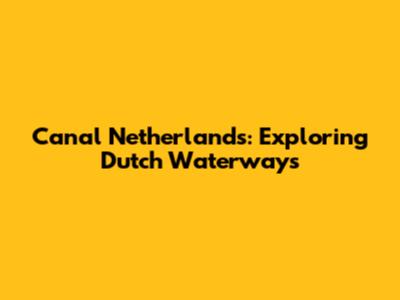 Canal Netherlands: Exploring Dutch Waterways