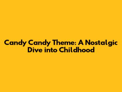 Candy Candy Theme: A Nostalgic Dive into Childhood
