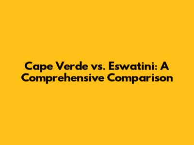 Cape Verde vs. Eswatini: A Comprehensive Comparison