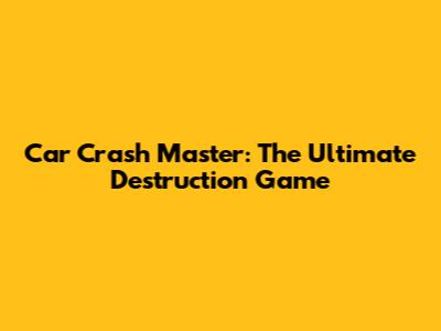 Car Crash Master: The Ultimate Destruction Game