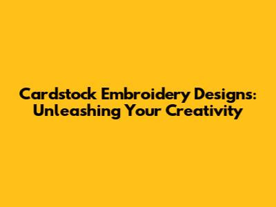 Cardstock Embroidery Designs: Unleashing Your Creativity