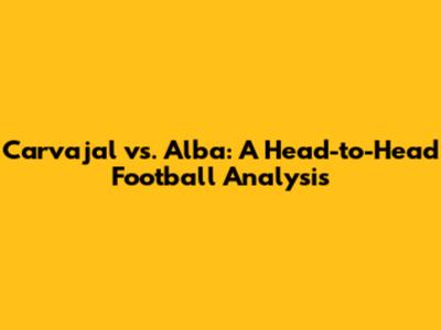 Carvajal vs. Alba: A Head-to-Head Football Analysis