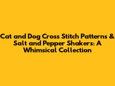 Cat and Dog Cross Stitch Patterns & Salt and Pepper Shakers: A Whimsical Collection