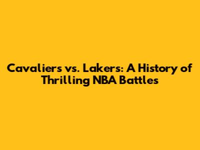 Cavaliers vs. Lakers: A History of Thrilling NBA Battles