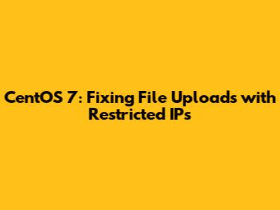 CentOS 7: Fixing File Uploads with Restricted IPs