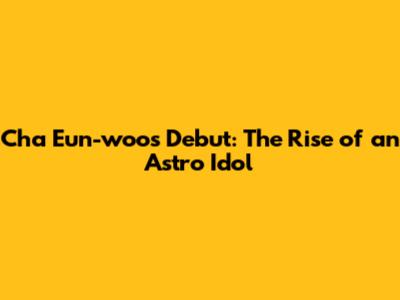 Cha Eun-woo's Debut: The Rise of an Astro Idol