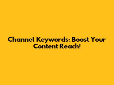 Channel Keywords: Boost Your Content Reach!