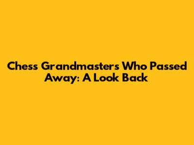 Chess Grandmasters Who Passed Away: A Look Back