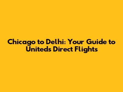 Chicago to Delhi: Your Guide to United's Direct Flights