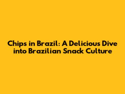 Chips in Brazil: A Delicious Dive into Brazilian Snack Culture