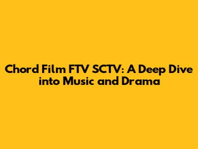 Chord Film FTV SCTV: A Deep Dive into Music and Drama