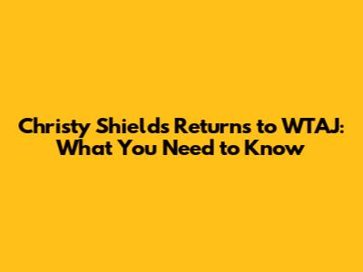 Christy Shields Returns to WTAJ: What You Need to Know