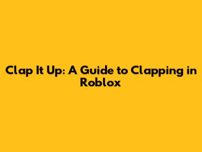 Clap It Up: A Guide to Clapping in Roblox