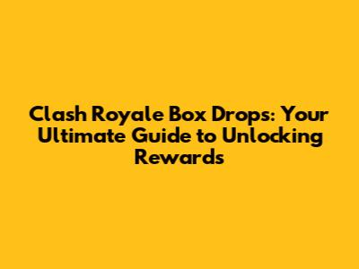 Clash Royale Box Drops: Your Ultimate Guide to Unlocking Rewards