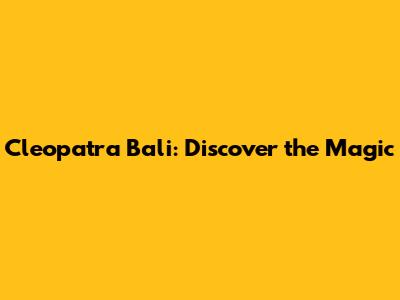 Cleopatra Bali: Discover the Magic