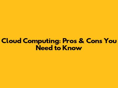 Cloud Computing: Pros & Cons You Need to Know