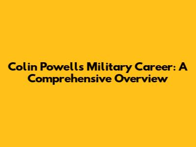 Colin Powell's Military Career: A Comprehensive Overview