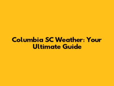 Columbia SC Weather: Your Ultimate Guide