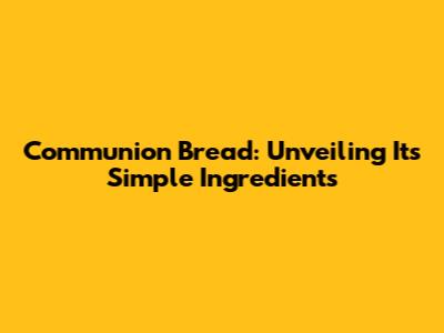 Communion Bread: Unveiling Its Simple Ingredients