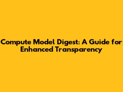 Compute Model Digest: A Guide for Enhanced Transparency