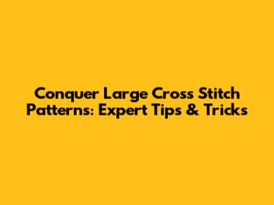 Conquer Large Cross Stitch Patterns: Expert Tips & Tricks