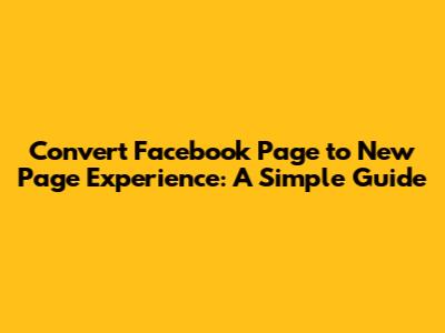 Convert Facebook Page to New Page Experience: A Simple Guide