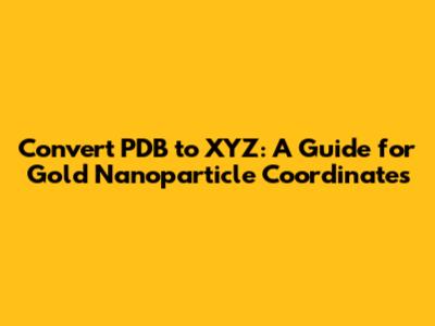 Convert PDB to XYZ: A Guide for Gold Nanoparticle Coordinates