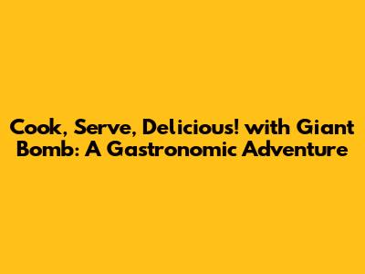 Cook, Serve, Delicious! with Giant Bomb: A Gastronomic Adventure