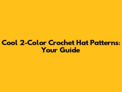 Cool 2-Color Crochet Hat Patterns: Your Guide