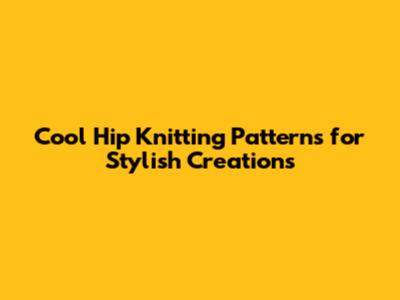 Cool Hip Knitting Patterns for Stylish Creations