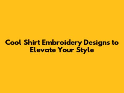Cool Shirt Embroidery Designs to Elevate Your Style