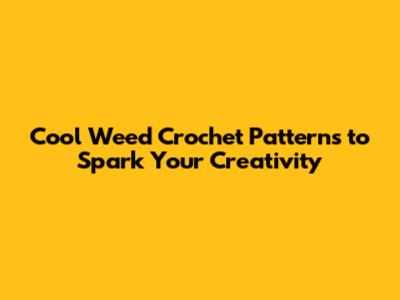Cool Weed Crochet Patterns to Spark Your Creativity