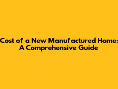 Cost of a New Manufactured Home: A Comprehensive Guide