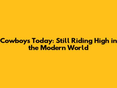 Cowboys Today: Still Riding High in the Modern World