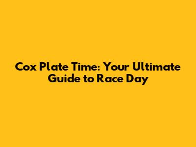 Cox Plate Time: Your Ultimate Guide to Race Day