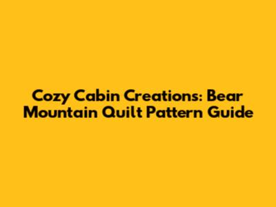 Cozy Cabin Creations: Bear Mountain Quilt Pattern Guide