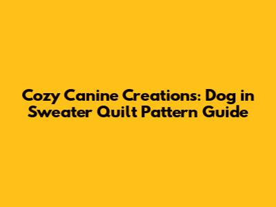 Cozy Canine Creations: Dog in Sweater Quilt Pattern Guide