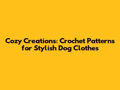 Cozy Creations: Crochet Patterns for Stylish Dog Clothes