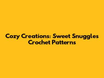 Cozy Creations: Sweet Snuggles Crochet Patterns