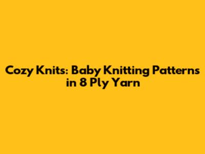 Cozy Knits: Baby Knitting Patterns in 8 Ply Yarn