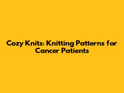 Cozy Knits: Knitting Patterns for Cancer Patients