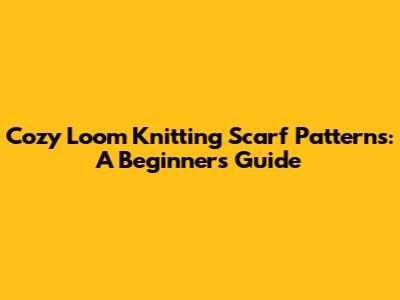 Cozy Loom Knitting Scarf Patterns: A Beginner's Guide