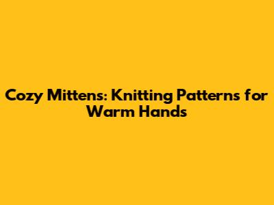 Cozy Mittens: Knitting Patterns for Warm Hands