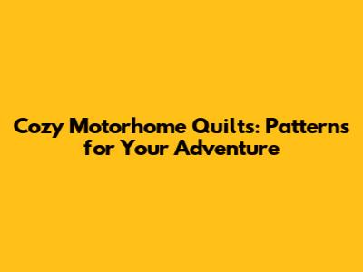 Cozy Motorhome Quilts: Patterns for Your Adventure
