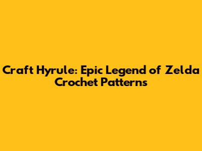 Craft Hyrule: Epic Legend of Zelda Crochet Patterns