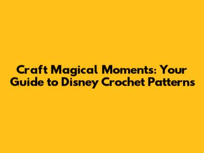 Craft Magical Moments: Your Guide to Disney Crochet Patterns