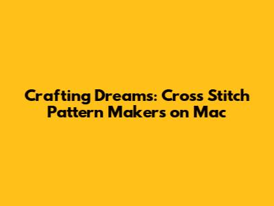 Crafting Dreams: Cross Stitch Pattern Makers on Mac
