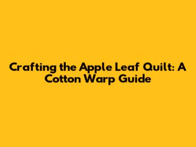 Crafting the Apple Leaf Quilt: A Cotton Warp Guide