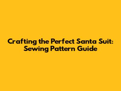 Crafting the Perfect Santa Suit: Sewing Pattern Guide