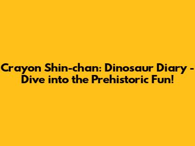 Crayon Shin-chan: Dinosaur Diary - Dive into the Prehistoric Fun!